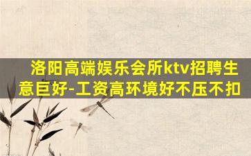 洛阳高端娱乐会所ktv招聘生意巨好-工资高环境好不压不扣