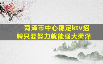 菏泽市中心稳定ktv招聘只要努力就能强大菏泽